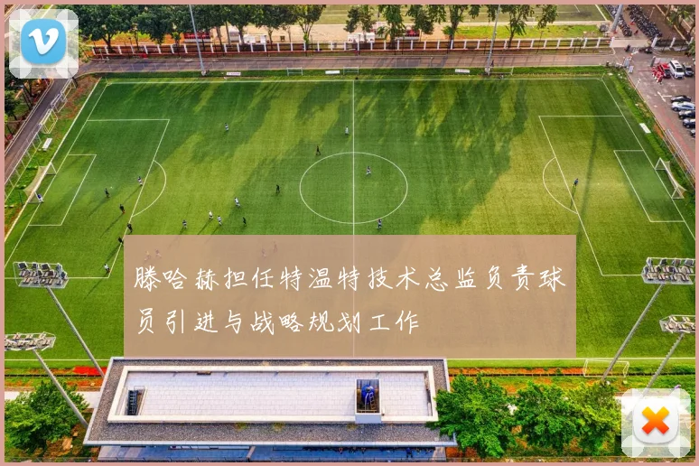 滕哈赫担任特温特技术总监负责球员引进与战略规划工作