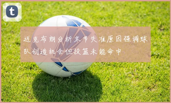 迈克布朗分析末节失准原因强调球队创造机会但投篮未能命中