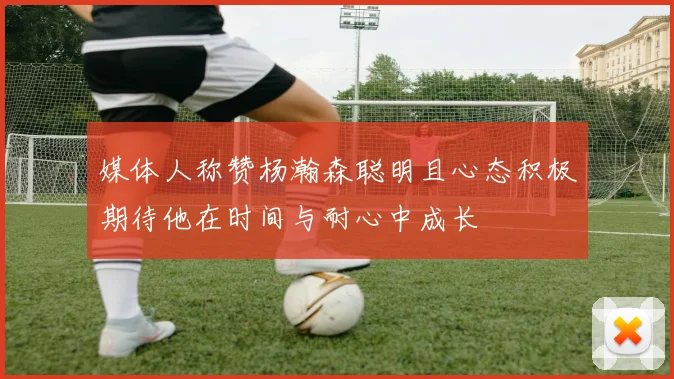媒体人称赞杨瀚森聪明且心态积极期待他在时间与耐心中成长