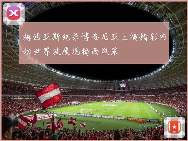 梅西亚斯绝杀博洛尼亚上演精彩内切世界波展现梅西风采