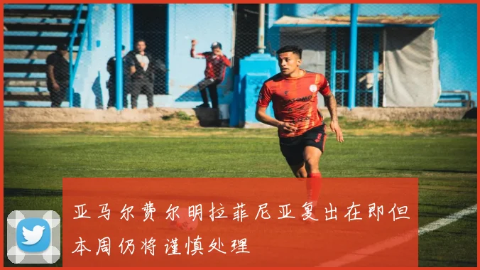 亚马尔费尔明拉菲尼亚复出在即但本周仍将谨慎处理