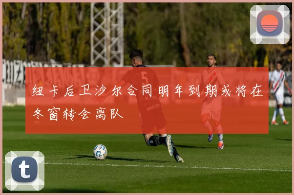 纽卡后卫沙尔合同明年到期或将在冬窗转会离队