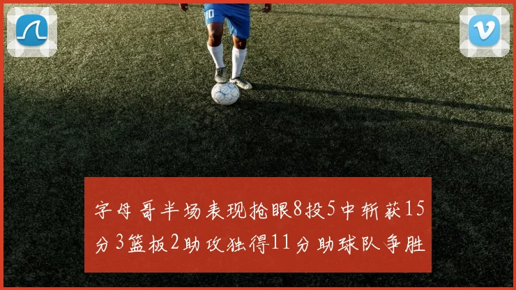字母哥半场表现抢眼8投5中斩获15分3篮板2助攻独得11分助球队争胜