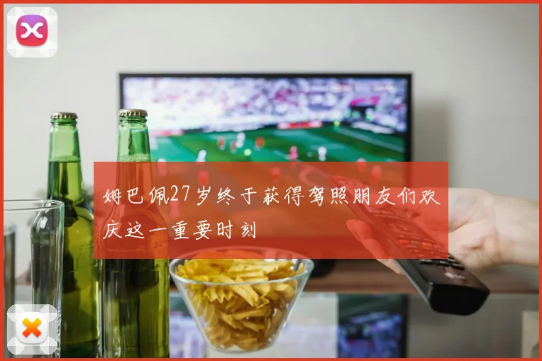 姆巴佩27岁终于获得驾照朋友们欢庆这一重要时刻