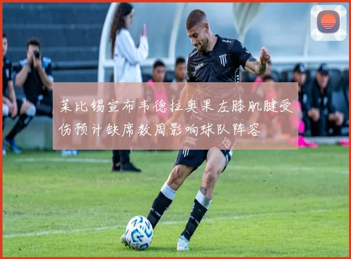 莱比锡宣布韦德拉奥果左膝肌腱受伤预计缺席数周影响球队阵容