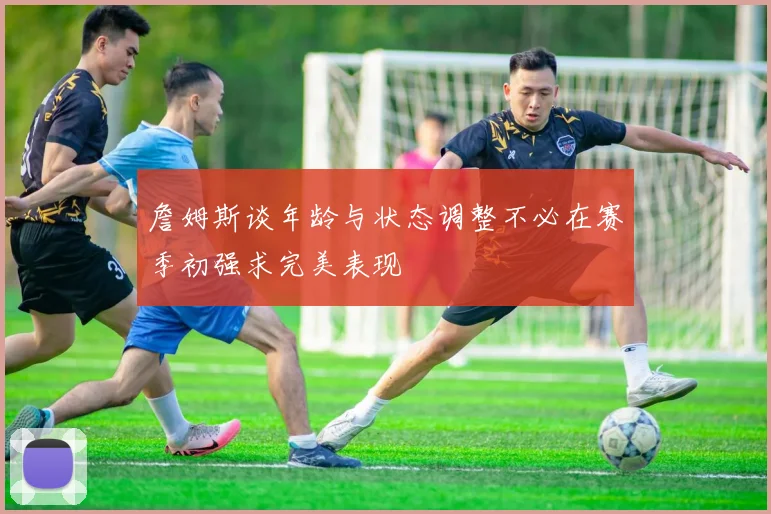 詹姆斯谈年龄与状态调整不必在赛季初强求完美表现