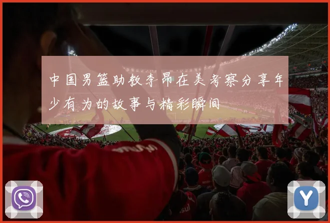 中国男篮助教李昂在美考察分享年少有为的故事与精彩瞬间