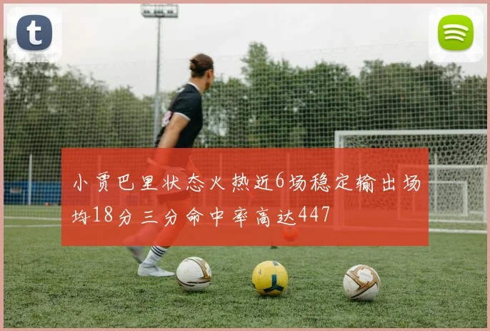 小贾巴里状态火热近6场稳定输出场均18分三分命中率高达447