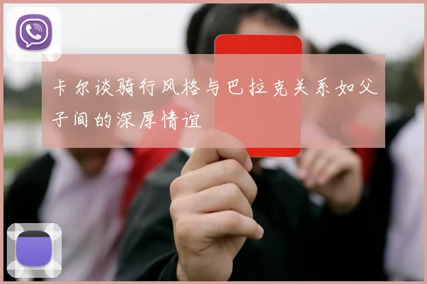 卡尔谈骑行风格与巴拉克关系如父子间的深厚情谊