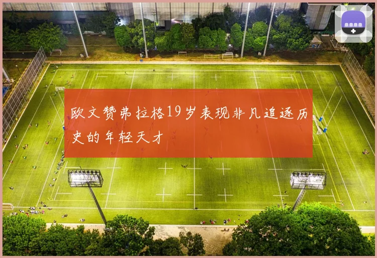 欧文赞弗拉格19岁表现非凡追逐历史的年轻天才