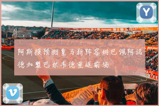阿斯报预测皇马新阵容姆巴佩阿诺德加盟巴尔韦德重返前场