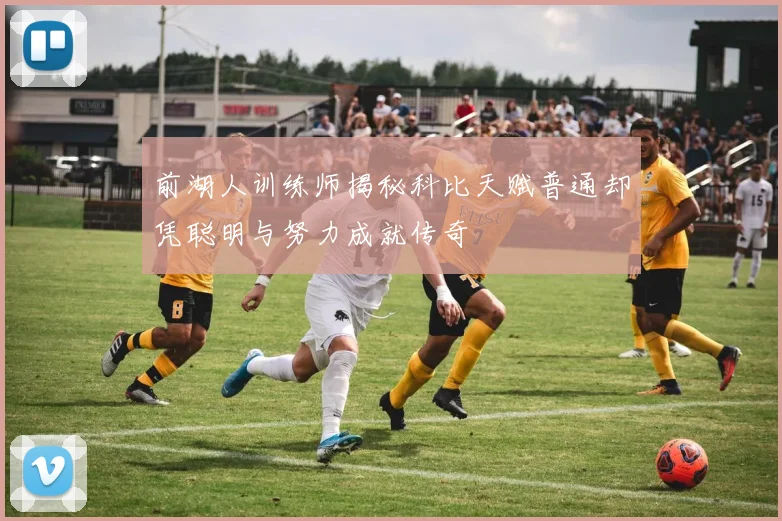 前湖人训练师揭秘科比天赋普通却凭聪明与努力成就传奇