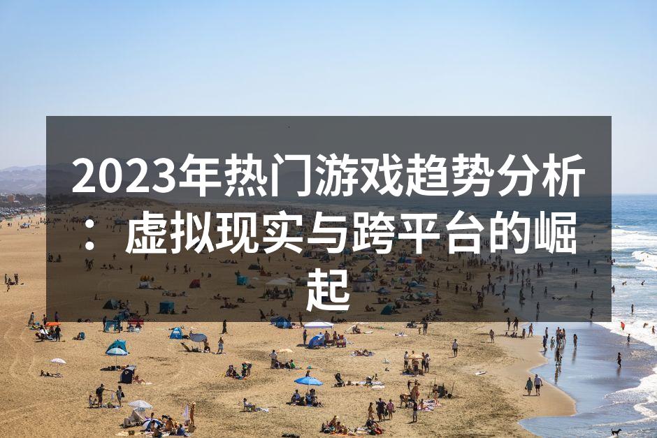 2023年热门游戏趋势分析：虚拟现实与跨平台的崛起