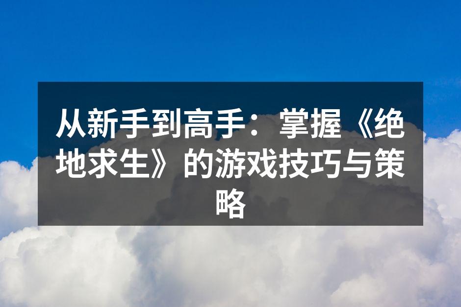 从新手到高手：掌握《绝地求生》的游戏技巧与策略